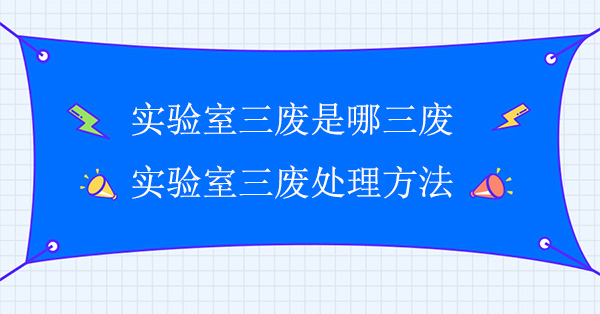 實驗室三廢是哪三廢 實驗室三廢處理方法